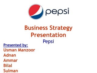 Business Strategy
Presentation
Pepsi
Presented by:
Usman Manzoor
Adnan
Ammar
Bilal
Sulman
 