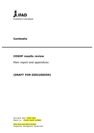 Document date: Insert date
Report no: [Insert report number]
Click here and select division
Programme Management Department
Cambodia
COSOP results review
Main report and appendices
(DRAFT FOR DISCUSSION)
 