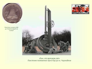 «Тим, хто врятував світ»
Пам'ятник пожежним при в’їзді до м. Чорнобиля
Пам'ятна монета НБУ
до 10-річчя аварії на
станції
П...
