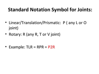 Standard Notation Symbol for Joints:
• Linear/Translation/Prismatic: P ( any L or O
joint)
• Rotary: R (any R, T or V joint)
• Example: TLR = RPR = P2R
 