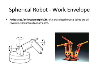 Spherical Robot - Work Envelope
• Articulated/anthropomorphic(3R) :An articulated robot’s joints are all
revolute, similar to a human’s arm.
 