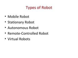 Types of Robot
• Mobile Robot
• Stationary Robot
• Autonomous Robot
• Remote-Controlled Robot
• Virtual Robots
 