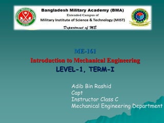 ME-161
Introduction to Mechanical Engineering
LEVEL-1, TERM-I
Military Institute of Science & Technology
Department of Mechanical Engineering
Adib Bin Rashid
Capt
Instructor Class C
Mechanical Engineering Department
 