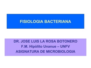 FISIOLOGIA BACTERIANA
DR. JOSE LUIS LA ROSA BOTONERO
F.M. Hipòlito Unanue – UNFV
ASIGNATURA DE MICROBIOLOGIA
 