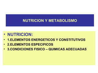 NUTRICION Y METABOLISMO
• NUTRICION:
• 1.ELEMENTOS ENERGETICOS Y CONSTITUTIVOS
• 2.ELEMENTOS ESPECIFICOS
• 3.CONDICIONES FISICO – QUIMICAS ADECUADAS
 