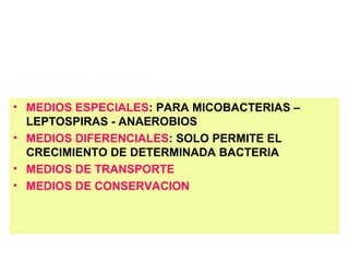 • MEDIOS ESPECIALES: PARA MICOBACTERIAS –
LEPTOSPIRAS - ANAEROBIOS
• MEDIOS DIFERENCIALES: SOLO PERMITE EL
CRECIMIENTO DE DETERMINADA BACTERIA
• MEDIOS DE TRANSPORTE
• MEDIOS DE CONSERVACION
 