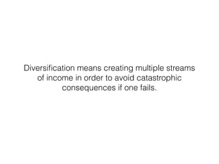 Diversiﬁcation means creating multiple streams
of income in order to avoid catastrophic
consequences if one fails.
 