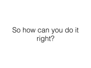 So how can you do it
right?
 