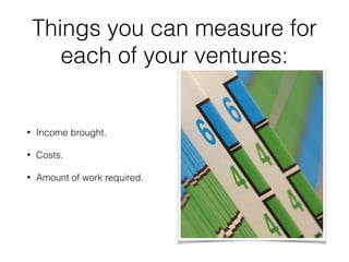 Things you can measure for
each of your ventures:
• Income brought.
• Costs.
• Amount of work required.
 