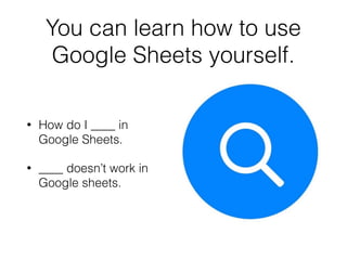 • How do I ____ in
Google Sheets.
• ____ doesn’t work in
Google sheets.
You can learn how to use
Google Sheets yourself.
 