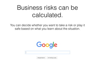 Business risks can be
calculated.
You can decide whether you want to take a risk or play it
safe based on what you learn about the situation.
 