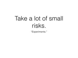 Take a lot of small
risks.
“Experiments.”
 