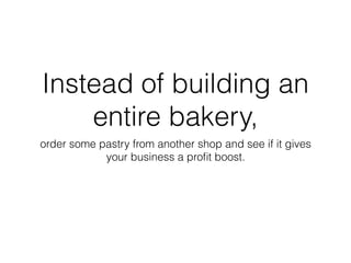 Instead of building an
entire bakery,
order some pastry from another shop and see if it gives
your business a proﬁt boost.
 