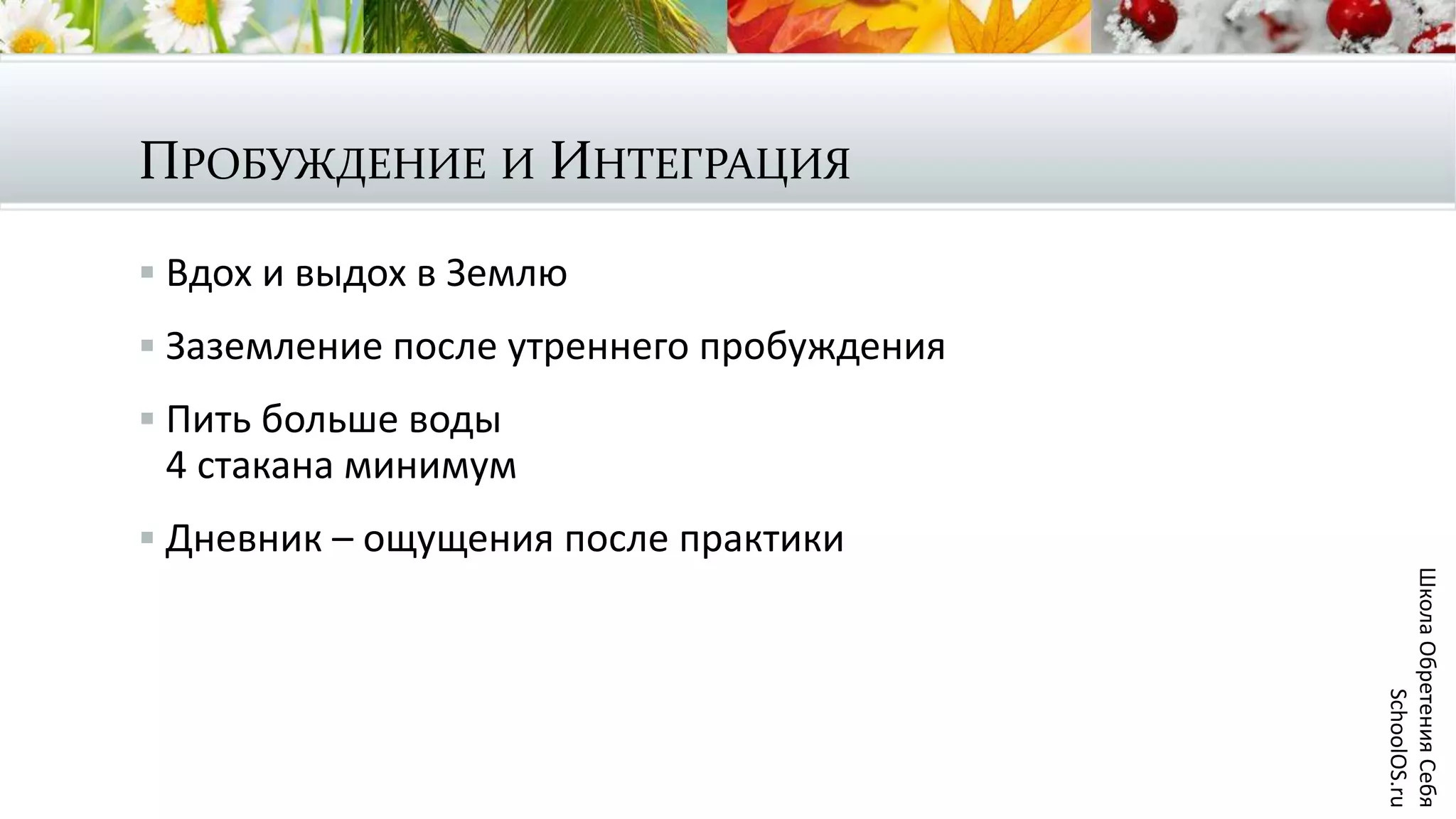 ПРОБУЖДЕНИЕ И ИНТЕГРАЦИЯ
 Вдох и выдох в Землю
 Заземление после утреннего пробуждения
 Пить больше воды
4 стакана минимум
 Дневник – ощущения после практики
ШколаОбретенияСебя
SchoolOS.ru
 