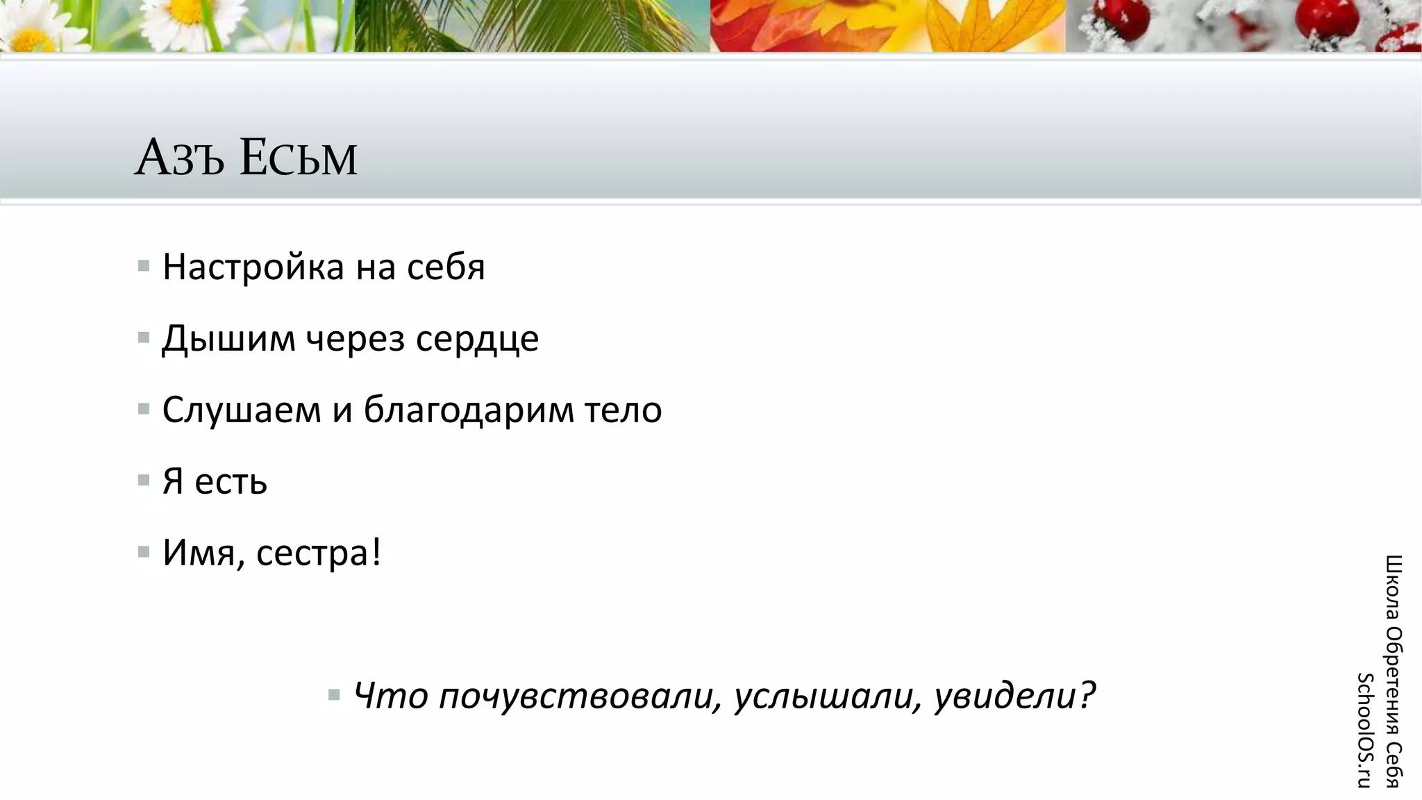 АЗЪ ЕСЬМ
 Настройка на себя
 Дышим через сердце
 Слушаем и благодарим тело
 Я есть
 Имя, сестра!
 Что почувствовали, услышали, увидели?
ШколаОбретенияСебя
SchoolOS.ru
 