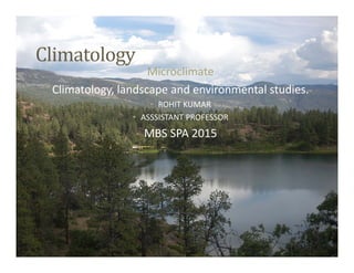 Climatology
Microclimate
Climatology, landscape and environmental studies.
• ROHIT KUMAR
• ASSSISTANT PROFESSOR
MBS SPA 2015
 