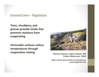 GroundCover–Vegetation
Trees, shrubbery, and 
grasses provide shade that 
prevents moisture from 
evaporating
Permeable surfaces reduce 
temperatures through 
evaporative cooling Reeves House, Lopez Island, WA
Cutler-Anderson, 2002
http://www.greenroofs.com/projects/
pview.php?id=562
 