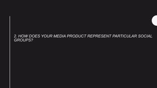 2. HOW DOES YOUR MEDIA PRODUCT REPRESENT PARTICULAR SOCIAL
GROUPS?
 