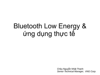 Bluetooth Low Energy &
ứng dụng thực tế
Châu Nguy n Nh t Thanhễ ậ
Senior Technical Manager, VNG Corp.
 
