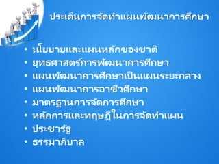 ประเด็นการจัดทาแผนพัฒนาการศึกษา
• นโยบายและแผนหลักของชาติ
• ยุทธศาสตร ์การพัฒนาการศึกษา
• แผนพัฒนาการศึกษาเป็ นแผนระยะกลาง
• แผนพัฒนาการอาชีวศึกษา
• มาตรฐานการจัดการศึกษา
• หลักการและทฤษฎีในการจัดทาแผน
• ประชารัฐ
• ธรรมาภิบาล
 