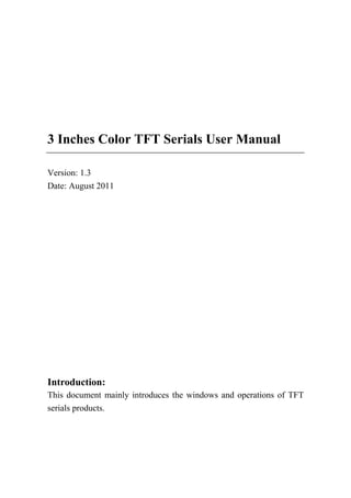 3 Inches Color TFT Serials User Manual
Version: 1.3
Date: August 2011
Introduction:
This document mainly introduces the windows and operations of TFT
serials products.
 