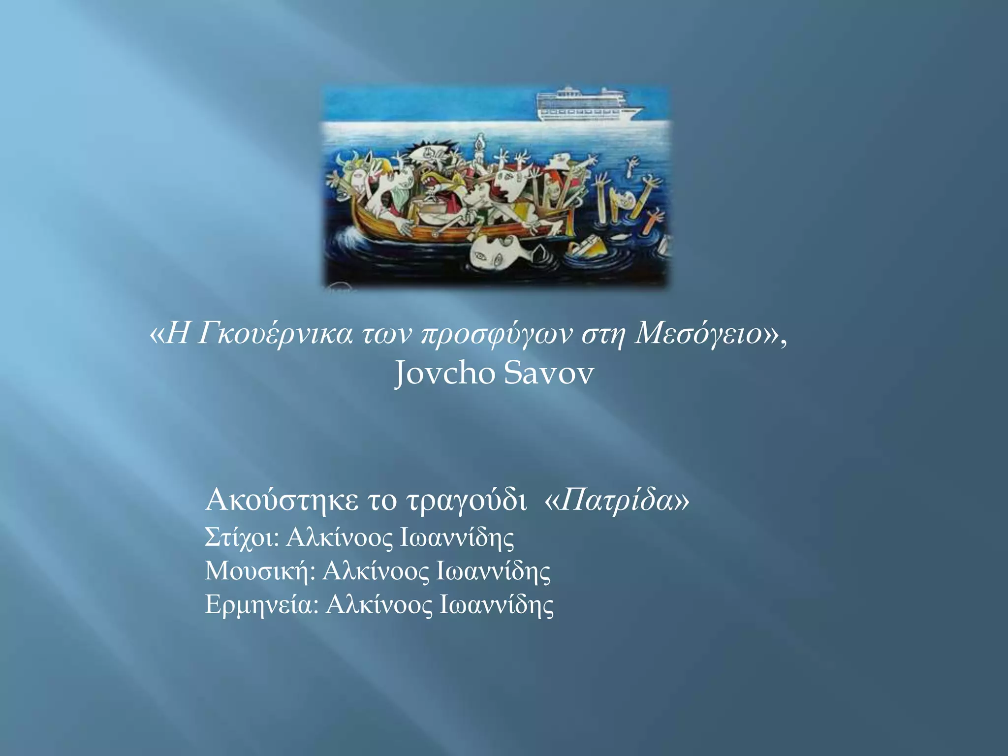 «Η Γκουέρνικα των προσφύγων στη Μεσόγειο»,
Jovcho Savov
Ακούστηκε το τραγούδι «Πατρίδα»
Στίχοι: Αλκίνοος Ιωαννίδης
Μουσική: Αλκίνοος Ιωαννίδης
Ερμηνεία: Αλκίνοος Ιωαννίδης
 