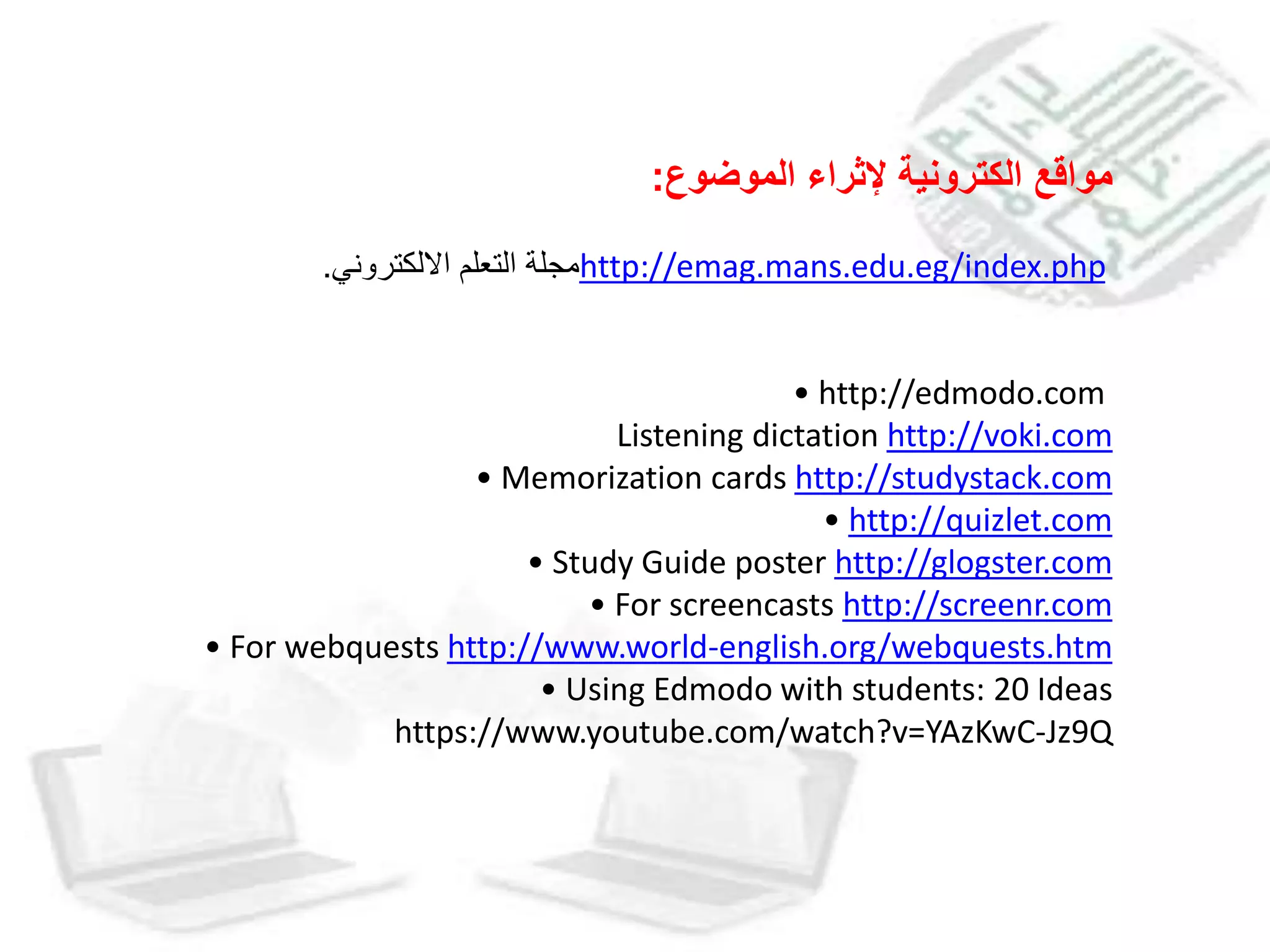 ‫الموضوع‬ ‫إلثراء‬ ‫الكترونية‬ ‫مواقع‬:
http://emag.mans.edu.eg/index.php‫االلكتروني‬ ‫التعلم‬ ‫مجلة‬.
• http://edmodo.com
Listening dictation http://voki.com
• Memorization cards http://studystack.com
• http://quizlet.com
• Study Guide poster http://glogster.com
• For screencasts http://screenr.com
• For webquests http://www.world-english.org/webquests.htm
• Using Edmodo with students: 20 Ideas
https://www.youtube.com/watch?v=YAzKwC-Jz9Q
 