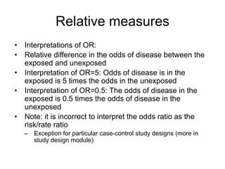 Relative measures
• OR always more extreme than RR (further from null)
– When the disease is rare the values will be close...