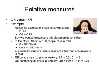 Relative measures
• OR = ?
• OR = Odds(dis)exposed
/Odds(dis)unexposed
• OR = (a/b)/(c/d) = ad/bc
• OR = (27x1831)/(77x455...