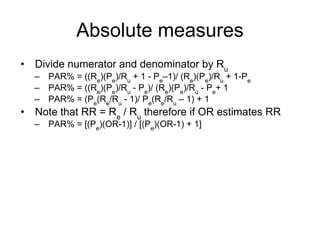 Absolute measures
• Alternative formulation for AR, PAR
• Additional information/assumptions
– OR estimates risk/rate rati...