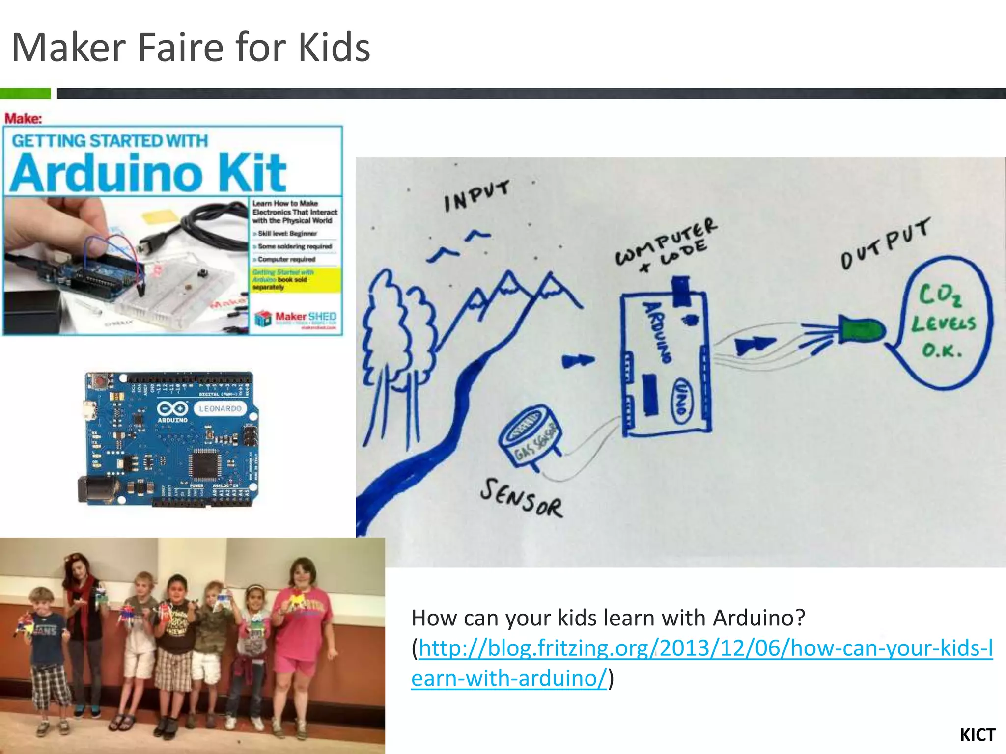 KICT
Maker Faire for Kids
How can your kids learn with Arduino?
(http://blog.fritzing.org/2013/12/06/how-can-your-kids-l
earn-with-arduino/)
 