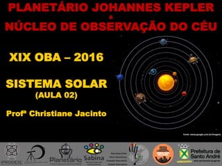 PLANETÁRIO JOHANNES KEPLER
&
NÚCLEO DE OBSERVAÇÃO DO CÉU
XIX OBA – 2016
SISTEMA SOLAR
(AULA 02)
Profª Christiane Jacinto
Fonte: www.google.com.br/imagens
 