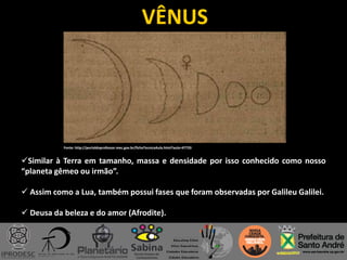 VÊNUS
Similar à Terra em tamanho, massa e densidade por isso conhecido como nosso
“planeta gêmeo ou irmão”.
 Assim como a Lua, também possui fases que foram observadas por Galileu Galilei.
 Deusa da beleza e do amor (Afrodite).
Fonte: http://portaldoprofessor.mec.gov.br/fichaTecnicaAula.html?aula=47733
 