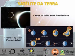 SATÉLITE DA TERRA
 Possui um satélite natural denominado Lua.
Fonte: http://www.google.com.br/imagens
 Teoria do Big Splash
(Formação da Lua).
Fonte:http://www.google.com.br/imagens
 