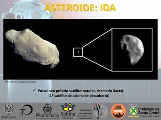 ASTEROIDE: IDA
 Possui seu próprio satélite natural, chamado Dactyl.
(1º satélite de asteroide descoberto)
Fonte: http://www.google.com.br/imgres
 