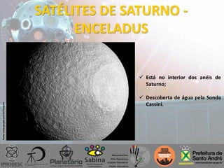 SATÉLITES DE SATURNO -
ENCELADUS
Fonte:www.google.com.br/imagens
 Está no interior dos anéis de
Saturno;
 Descoberta de água pela Sonda
Cassini.
 