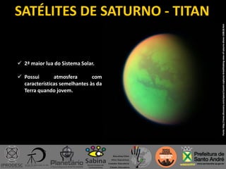 SATÉLITES DE SATURNO - TITAN
Fonte:http://news.discovery.com/space/cassini-captures-breathtaking-view-of-saturns-dione-150618.htm
 2ª maior lua do Sistema Solar.
 Possui atmosfera com
características semelhantes às da
Terra quando jovem.
 