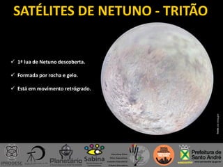 SATÉLITES DE NETUNO - TRITÃO
Fonte:sos.noaa.gov
 1ª lua de Netuno descoberta.
 Formada por rocha e gelo.
 Está em movimento retrógrado.
 