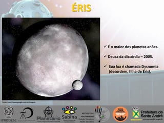 ÉRIS
 É o maior dos planetas anões.
 Deusa da discórdia – 2005.
 Sua lua é chamada Dysnomia
(desordem, filha de Éris).
Fonte: http://www.google.com.br/imagens
 