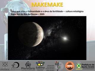 MAKEMAKE
Deus que criou a humanidade e o deus da fertilidade – cultura mitológica
Rapa Nui da ilha da Páscoa – 2005
Fonte:http://www.google.com.br/imagens
 