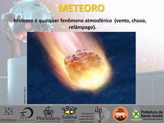 METEORO
Meteoro é qualquer fenômeno atmosférico (vento, chuva,
relâmpago).
Fonte:www.if.ufrgs.br
 