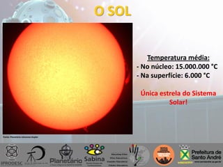 O SOL
Temperatura média:
- No núcleo: 15.000.000 °C
- Na superfície: 6.000 °C
Única estrela do Sistema
Solar!
Fonte: Planetário Johannes Kepler
 