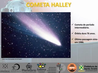 COMETA HALLEY
 Cometa de período
intermediário.
 Órbita dura 76 anos.
 Última passagem vista
em 1986.
Fonte: http://www.google.com.br/imagens
 
