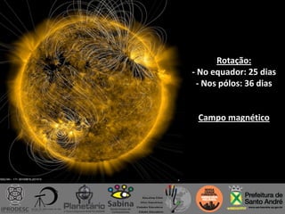 Rotação:
- No equador: 25 dias
- Nos pólos: 36 dias
Campo magnético
 