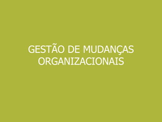 GESTÃO DE MUDANÇAS
ORGANIZACIONAIS
 