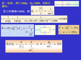 有一电容，其C=200p，Q0=1000。实际计
算时：
若工作频率f=20M，则


 
04.0
10001020010202
1
2
11
126
00  fcQcQ
r
pcC
krQR
p 200
,40
2
0


crr
X
Q

1
0 
2
2
1
1
),1(
c
pc
Q
c
CQrR


k
C
Q
R
C
R
X
R
Q
P
p
P
40
1
或由 0
0 


 