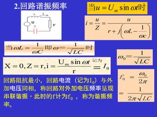 2.回路谐振频率
回路阻抗最小，回路电流（记为I0）与外
加电压同相，称回路对外加电压频率呈现
串联谐振。此时的f计为f0 ，称为谐振频
率。








c
Ljr
u
Z
u
i


1
时＝即当
LCC
L
11


 
时当 tUu m sin
0
m
r
sinU
ir,Z0,X I
t

记为
 LC
1
0＝
LC
f



2
1
2
0
0


 