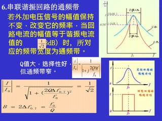 6.串联谐振回路的通频带
若外加电压信号的幅值保持
不变，改变它的频率，当回
路电流的幅值等于谐振电流
值的 （-3dB）时，所对
应的频带宽度为通频带。
2
1
Q
f
fB
f
fQI
I
0
7.0
2
0
7.00
2
2
1
)
2
(1
1





Q值大，选择性好，
但通频带窄。 0
0 2
1
1
f
fQ
j
I
i



 