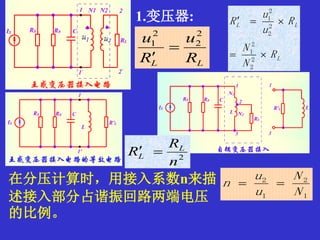 1.变压器:
1
2
1
2
N
N
u
u
n 
L
LL
R
N
N
R
u
u
R


2
2
2
1
2
2
2
1
LL R
u
R
u 2
2
2
1


在分压计算时，用接入系数n来描
述接入部分占谐振回路两端电压
的比例。
2
n
R
R L
L 
 