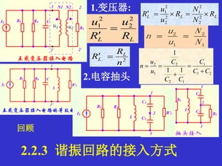 1.变压器:
1
2
1
2
N
N
u
u
n 
LLL R
N
N
R
u
u
R  2
2
2
1
2
2
2
1
LL R
u
R
u 2
2
2
1


2
n
R
R L
L 
回顾
21
1
12
2
1
2
11
1
CC
C
CC
C
u
u
n




2.电容抽头
2.2.3 谐振回路的接入方式
 